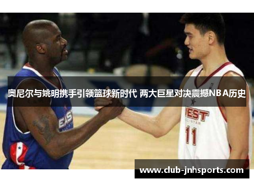 奥尼尔与姚明携手引领篮球新时代 两大巨星对决震撼NBA历史