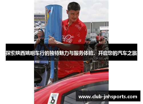 探索陕西姚明车行的独特魅力与服务体验,开启您的汽车之旅