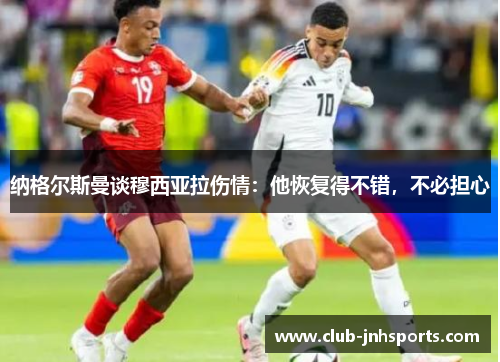 纳格尔斯曼谈穆西亚拉伤情：他恢复得不错，不必担心